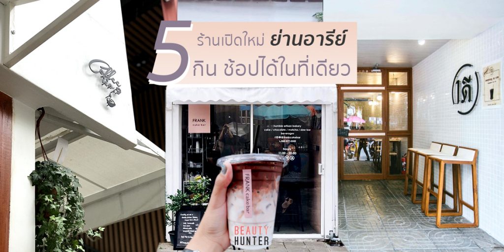 กิน ช้อปจบในซอยเดียว! 5 “ร้านเปิดใหม่” ย่านอารีย์